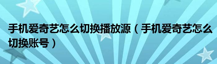 手机爱奇艺怎么切换播放源（手机爱奇艺怎么切换账号）