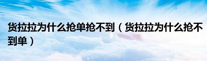 货拉拉为什么抢单抢不到（货拉拉为什么抢不到单）