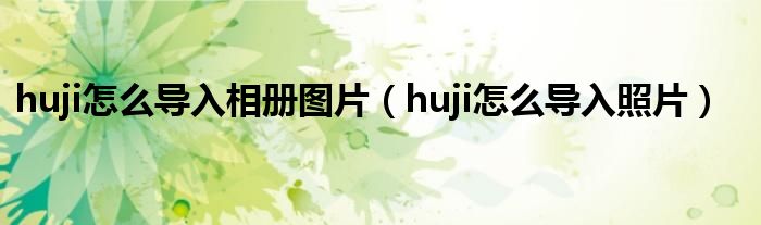 huji怎么导入相册图片（huji怎么导入照片）