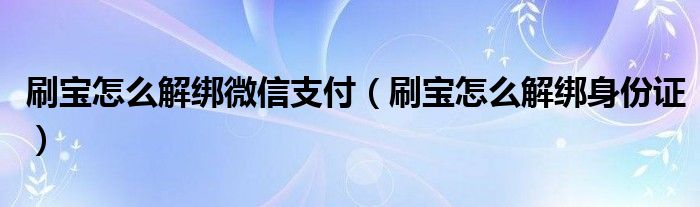 刷宝怎么解绑微信支付（刷宝怎么解绑身份证）
