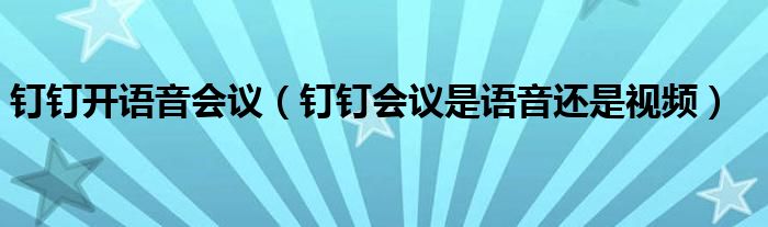 钉钉开语音会议（钉钉会议是语音还是视频）