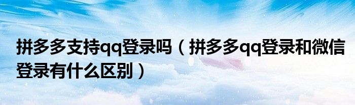 拼多多支持qq登录吗（拼多多qq登录和微信登录有什么区别）