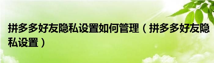 拼多多好友隐私设置如何管理（拼多多好友隐私设置）