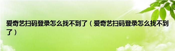 爱奇艺扫码登录怎么找不到了（爱奇艺扫码登录怎么找不到了）