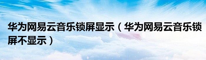 华为网易云音乐锁屏显示（华为网易云音乐锁屏不显示）
