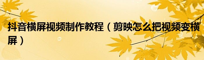 抖音横屏视频制作教程（剪映怎么把视频变横屏）