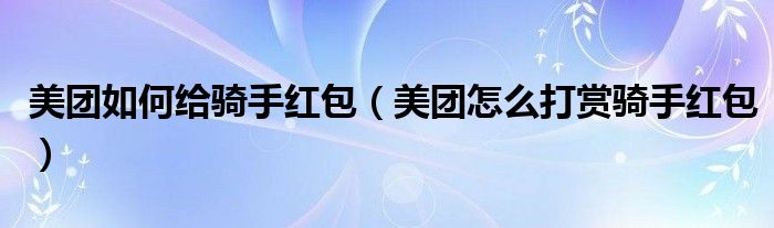 美团如何给骑手红包（美团怎么打赏骑手红包）