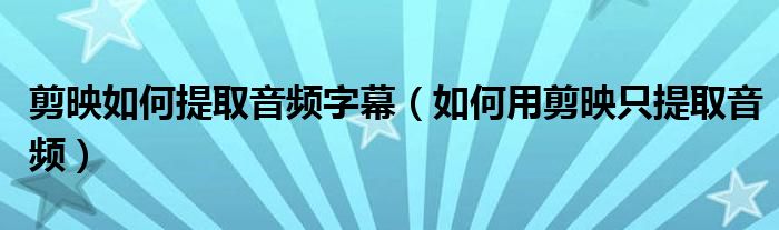 剪映如何提取音频字幕（如何用剪映只提取音频）