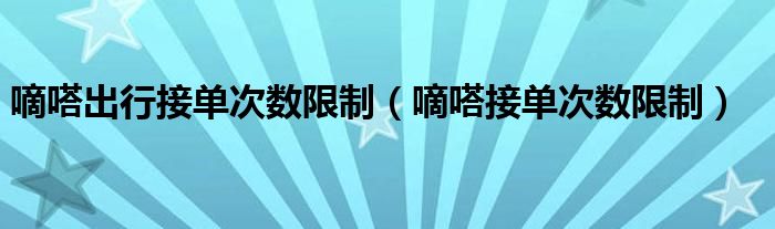 嘀嗒出行接单次数限制（嘀嗒接单次数限制）