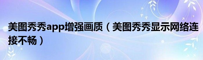 美图秀秀app增强画质（美图秀秀显示网络连接不畅）