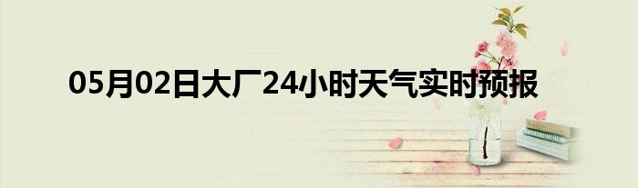 05月02日大厂24小时天气实时预报