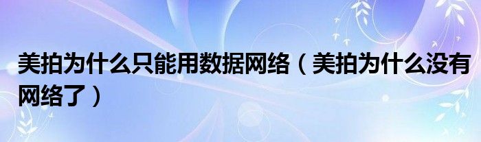美拍为什么只能用数据网络（美拍为什么没有网络了）