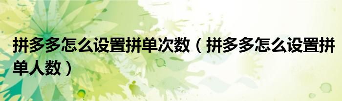 拼多多怎么设置拼单次数（拼多多怎么设置拼单人数）