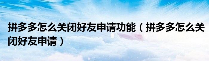 拼多多怎么关闭好友申请功能（拼多多怎么关闭好友申请）