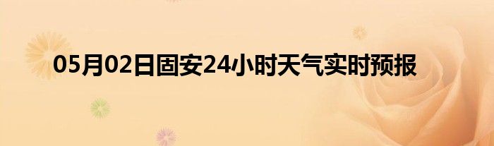 05月02日固安24小时天气实时预报
