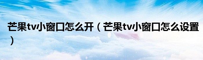 芒果tv小窗口怎么开（芒果tv小窗口怎么设置）
