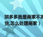 拼多多我是商家不发货怎么处理（拼多多商家如果一直不发货,怎么处理商家）