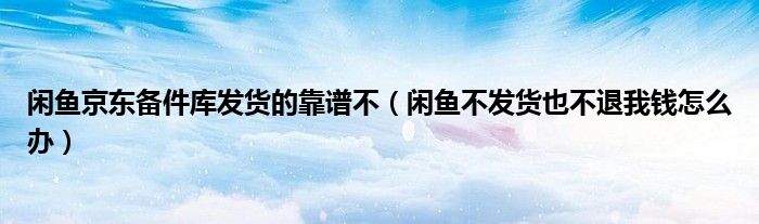 闲鱼京东备件库发货的靠谱不（闲鱼不发货也不退我钱怎么办）