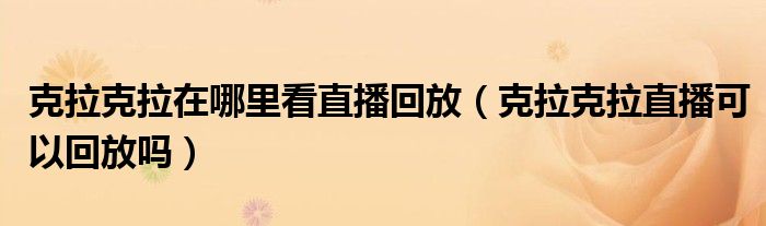 克拉克拉在哪里看直播回放（克拉克拉直播可以回放吗）