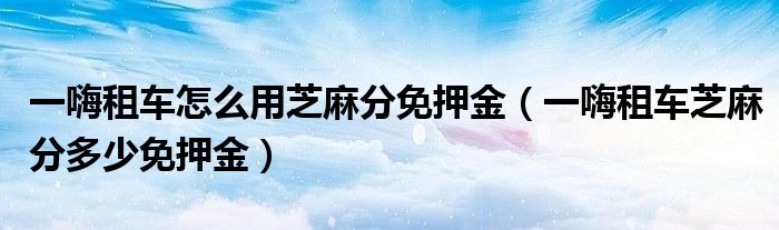一嗨租车怎么用芝麻分免押金（一嗨租车芝麻分多少免押金）