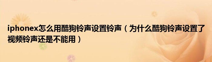 iphonex怎么用酷狗铃声设置铃声（为什么酷狗铃声设置了视频铃声还是不能用）