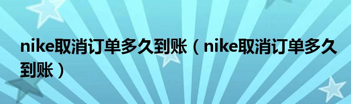 nike取消订单多久到账（nike取消订单多久到账）
