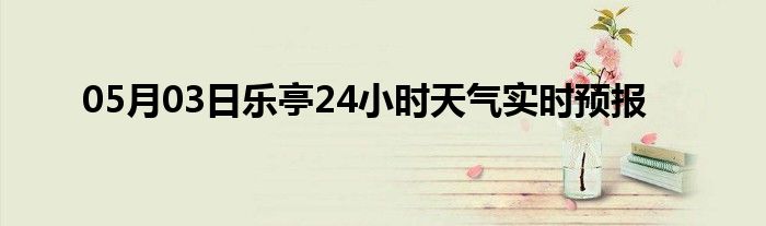 05月03日乐亭24小时天气实时预报