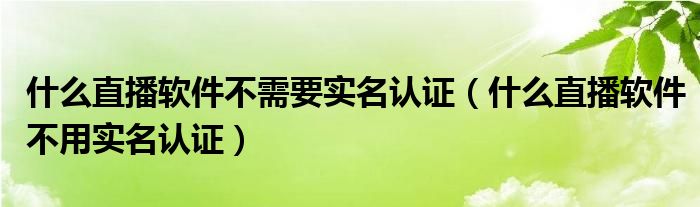 什么直播软件不需要实名认证（什么直播软件不用实名认证）