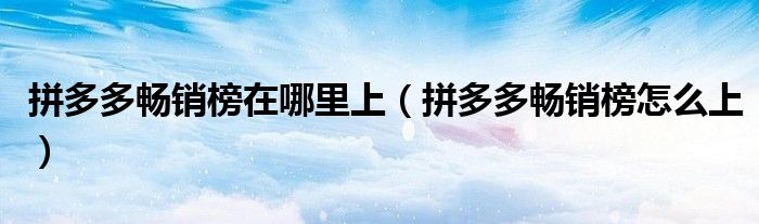 拼多多畅销榜在哪里上（拼多多畅销榜怎么上）