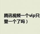 腾讯视频一个vip只能一个账号用吗（现在腾讯视频vip只能登一个了吗）