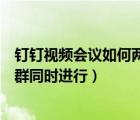 钉钉视频会议如何两个群同时进行（钉钉视频会议怎样两个群同时进行）