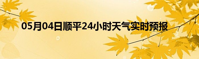 05月04日顺平24小时天气实时预报