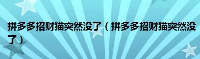 拼多多招财猫突然没了（拼多多招财猫突然没了）
