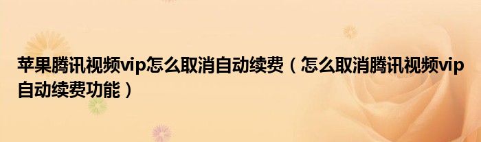 苹果腾讯视频vip怎么取消自动续费（怎么取消腾讯视频vip自动续费功能）