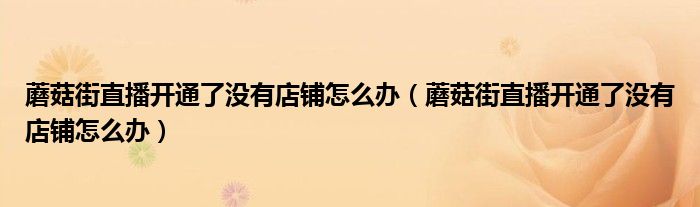蘑菇街直播开通了没有店铺怎么办（蘑菇街直播开通了没有店铺怎么办）