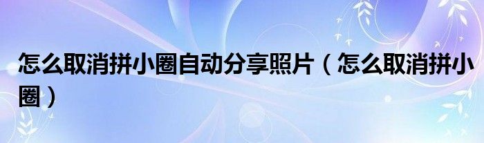 怎么取消拼小圈自动分享照片（怎么取消拼小圈）