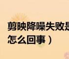 剪映降噪失败是什么原因（剪映降噪处理失败怎么回事）