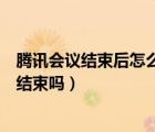 腾讯会议结束后怎么统计考勤（腾讯会议设置的时间会自动结束吗）