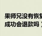果师兄没有恢复可以退钱吗（果师兄没有恢复成功会退款吗）