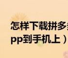 怎样下载拼多多app软件（怎样下载拼多多app到手机上）