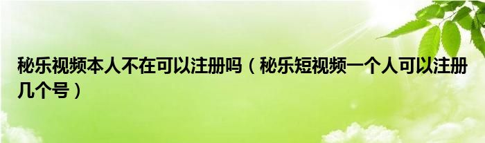 秘乐视频本人不在可以注册吗（秘乐短视频一个人可以注册几个号）