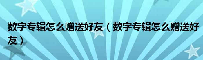 数字专辑怎么赠送好友（数字专辑怎么赠送好友）