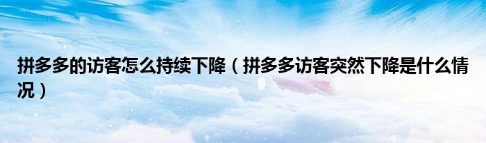 拼多多的访客怎么持续下降（拼多多访客突然下降是什么情况）