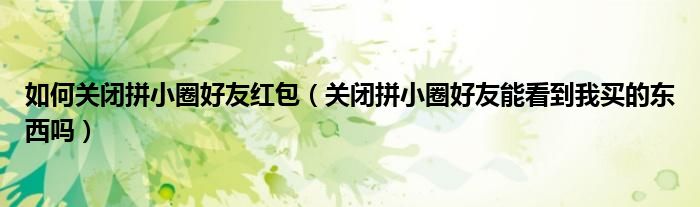 如何关闭拼小圈好友红包（关闭拼小圈好友能看到我买的东西吗）