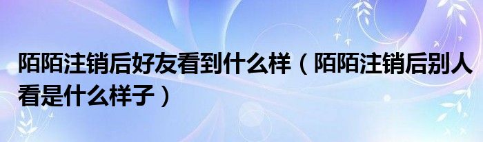 陌陌注销后好友看到什么样（陌陌注销后别人看是什么样子）