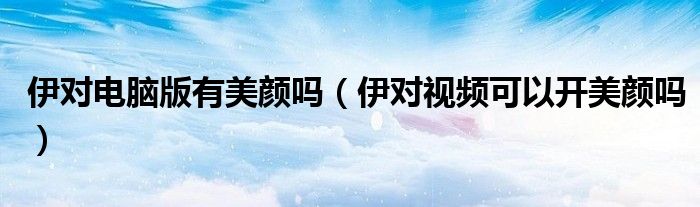 伊对电脑版有美颜吗（伊对视频可以开美颜吗）
