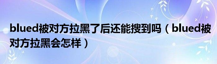 blued被对方拉黑了后还能搜到吗（blued被对方拉黑会怎样）