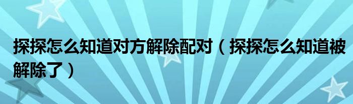 探探怎么知道对方解除配对（探探怎么知道被解除了）