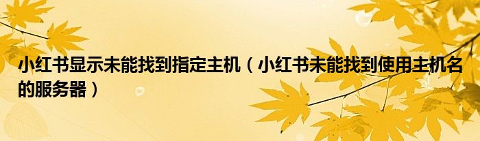 小红书显示未能找到指定主机（小红书未能找到使用主机名的服务器）