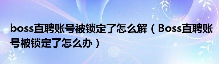 boss直聘账号被锁定了怎么解（Boss直聘账号被锁定了怎么办）